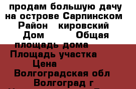 продам большую дачу на острове Сарпинском › Район ­ кировский › Дом ­ 219 › Общая площадь дома ­ 108 › Площадь участка ­ 15 › Цена ­ 400 000 - Волгоградская обл., Волгоград г. Недвижимость » Дома, коттеджи, дачи продажа   